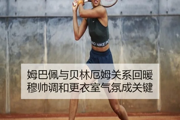 姆巴佩与贝林厄姆关系回暖 穆帅调和更衣室气氛成关键