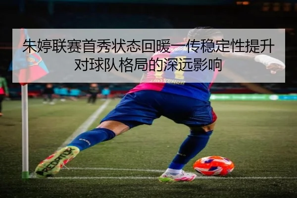 朱婷联赛首秀状态回暖一传稳定性提升对球队格局的深远影响