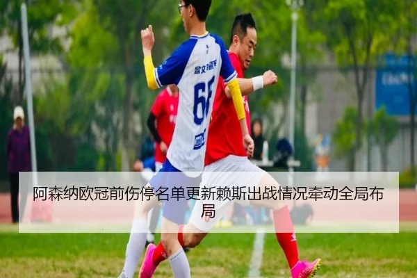 阿森纳欧冠前伤停名单更新赖斯出战情况牵动全局布局