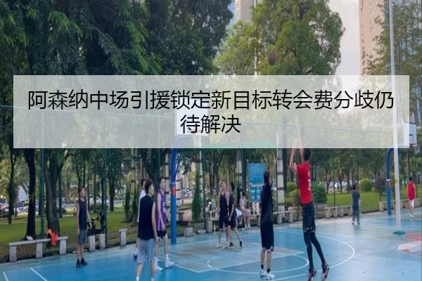 阿森纳中场引援锁定新目标转会费分歧仍待解决